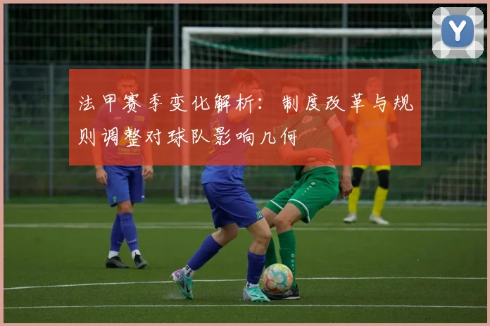 法甲赛季变化解析：制度改革与规则调整对球队影响几何