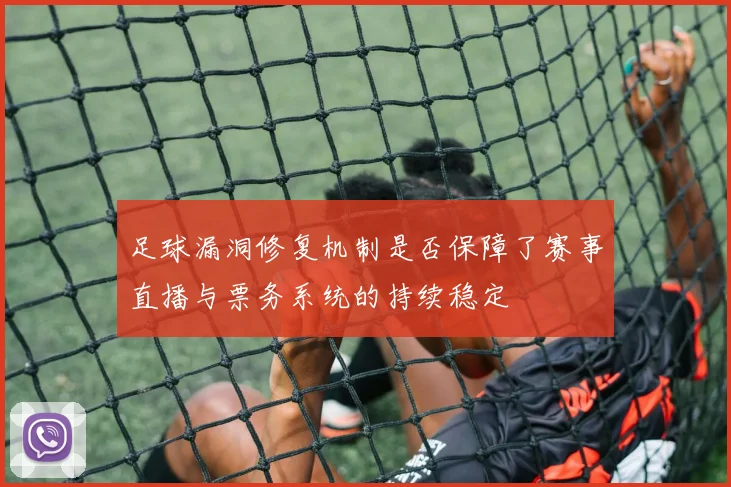 足球漏洞修复机制是否保障了赛事直播与票务系统的持续稳定