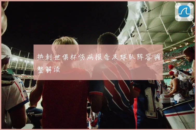 热刺世俱杯伤病报告及球队阵容调整解读