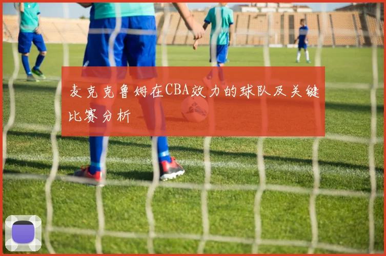 麦克克鲁姆在CBA效力的球队及关键比赛分析