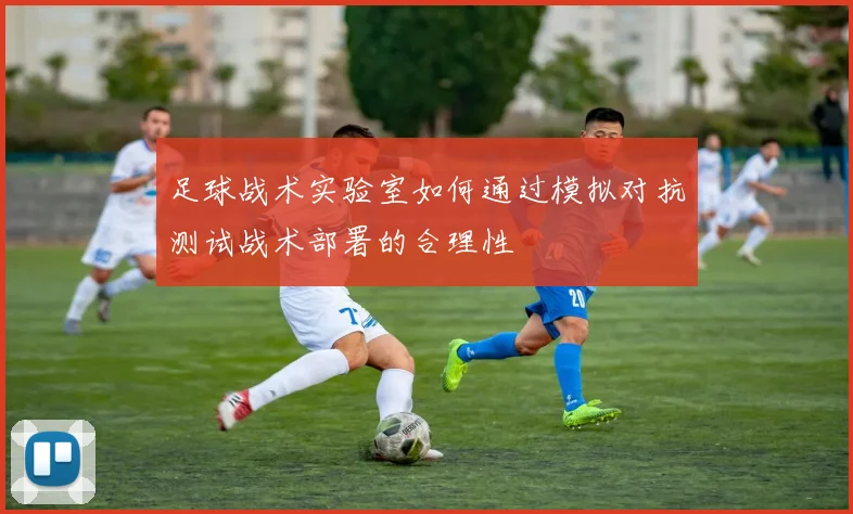 足球战术实验室如何通过模拟对抗测试战术部署的合理性