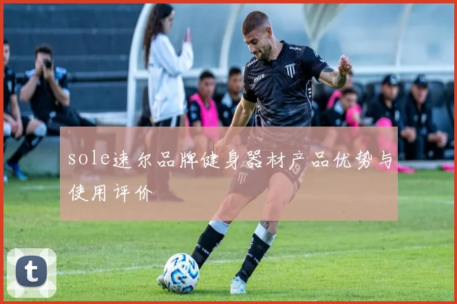 sole速尔品牌健身器材产品优势与使用评价