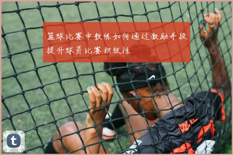 篮球比赛中教练如何通过激励手段提升球员比赛积极性