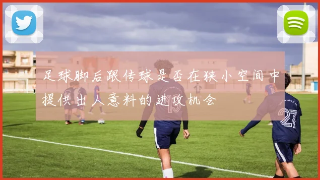 足球脚后跟传球是否在狭小空间中提供出人意料的进攻机会