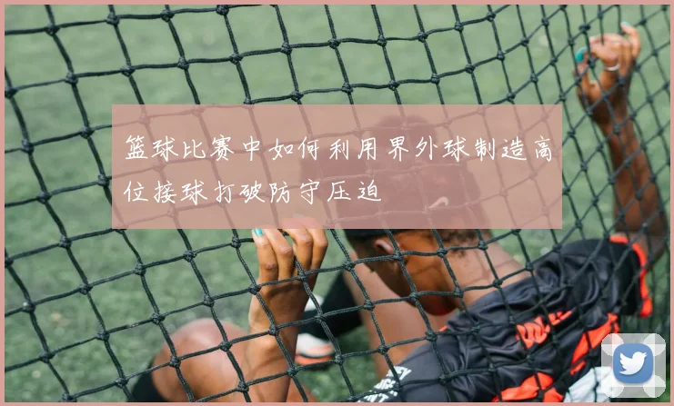 篮球比赛中如何利用界外球制造高位接球打破防守压迫