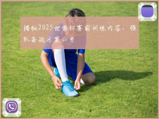 揭秘2025世俱杯赛前训练内容，强队备战方案公开