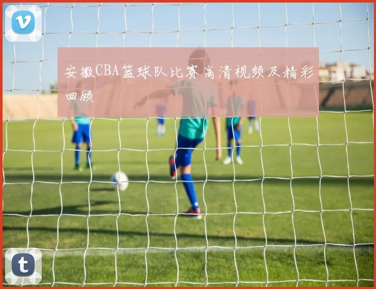 安徽CBA篮球队比赛高清视频及精彩回顾