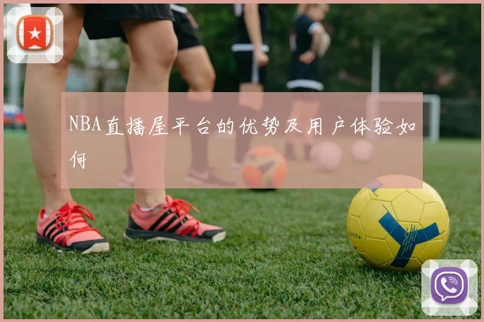 NBA直播屋平台的优势及用户体验如何