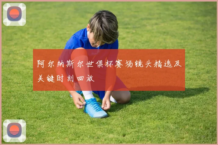 阿尔纳斯尔世俱杯赛场镜头精选及关键时刻回放