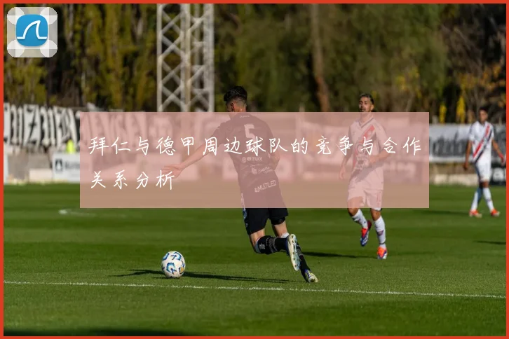 拜仁与德甲周边球队的竞争与合作关系分析