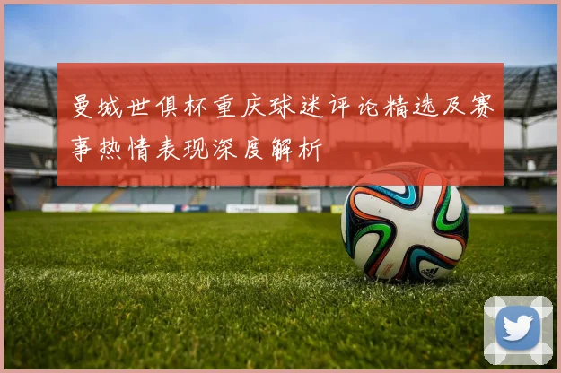 曼城世俱杯重庆球迷评论精选及赛事热情表现深度解析