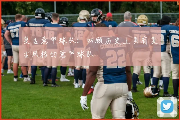 复古意甲球队：回顾历史上具有复古风格的意甲球队