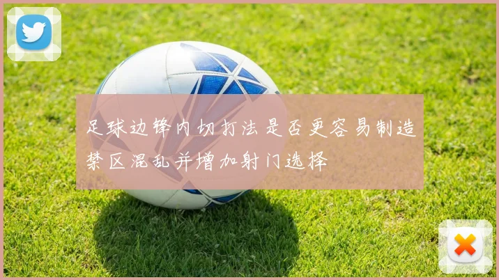 足球边锋内切打法是否更容易制造禁区混乱并增加射门选择